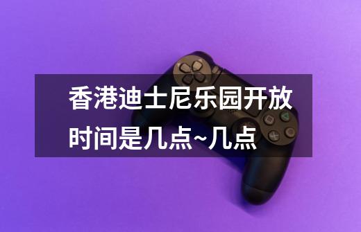 香港迪士尼乐园开放时间是几点~几点-第1张-游戏信息-龙启网