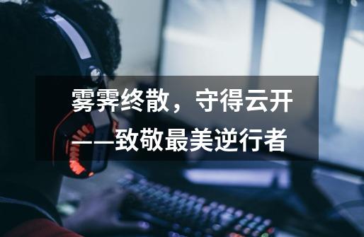 雾霁终散,守得云开——致敬最美逆行者-第1张-游戏信息-龙启网