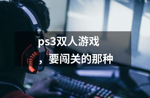 ps3双人游戏，要闯关的那种-第1张-游戏信息-龙启网