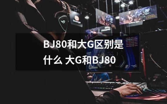 BJ80和大G区别是什么 大G和BJ80-第1张-游戏信息-龙启网