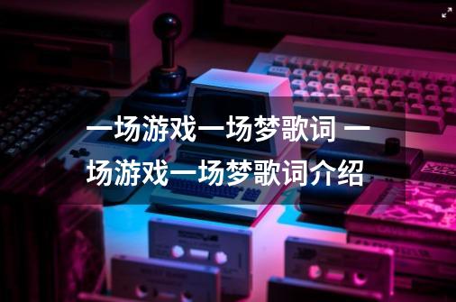 一场游戏一场梦歌词 一场游戏一场梦歌词介绍-第1张-游戏信息-龙启网