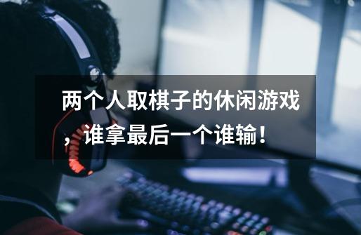 两个人取棋子的休闲游戏，谁拿最后一个谁输！-第1张-游戏信息-龙启网