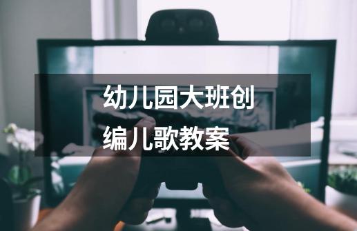 幼儿园大班创编儿歌教案-第1张-游戏信息-龙启网