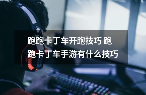 跑跑卡丁车开跑技巧 跑跑卡丁车手游有什么技巧-第1张-游戏信息-龙启网
