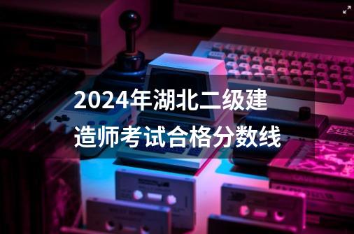 2024年湖北二级建造师考试合格分数线-第1张-游戏信息-龙启网
