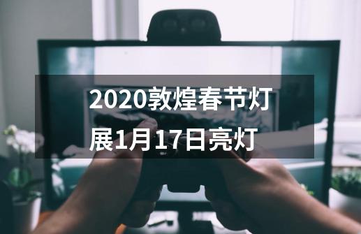 2020敦煌春节灯展1月17日亮灯-第1张-游戏信息-龙启网