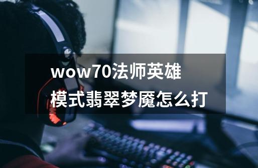 wow7.0法师英雄模式翡翠梦魇怎么打-第1张-游戏信息-龙启网