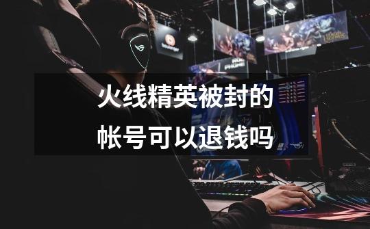 火线精英被封的帐号可以退钱吗-第1张-游戏信息-龙启网