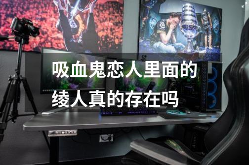吸血鬼恋人里面的绫人真的存在吗-第1张-游戏信息-龙启网