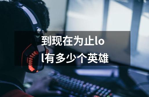 到现在为止lol有多少个英雄-第1张-游戏信息-龙启网