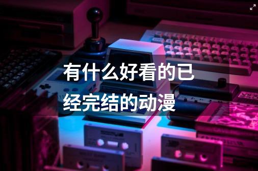 有什么好看的已经完结的动漫-第1张-游戏信息-龙启网