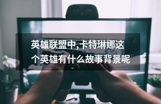 英雄联盟中,卡特琳娜这个英雄有什么故事背景呢-第1张-游戏信息-龙启网