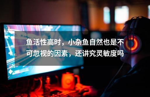 鱼活性高时,小杂鱼自然也是不可忽视的因素,还讲究灵敏度吗-第1张-游戏信息-龙启网