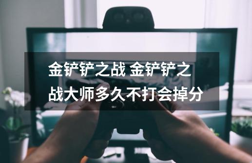 金铲铲之战 金铲铲之战大师多久不打会掉分-第1张-游戏信息-龙启网