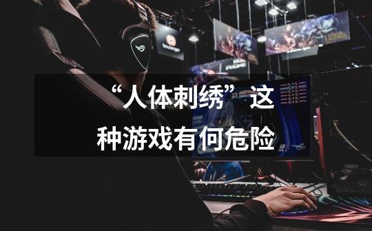 “人体刺绣”这种游戏有何危险-第1张-游戏信息-龙启网