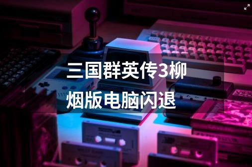 三国群英传3柳烟版电脑闪退-第1张-游戏信息-龙启网