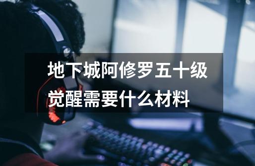 地下城阿修罗五十级觉醒需要什么材料-第1张-游戏信息-龙启网
