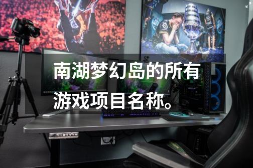 南湖梦幻岛的所有游戏项目名称。-第1张-游戏信息-龙启网