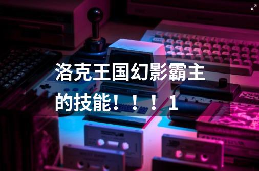 洛克王国幻影霸主的技能!!!1-第1张-游戏信息-龙启网