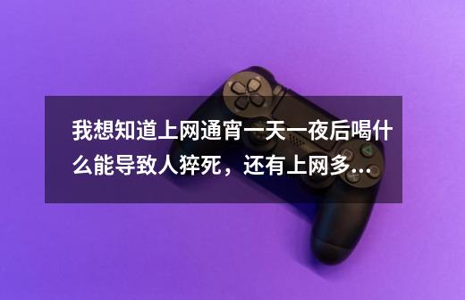 我想知道上网通宵一天一夜后喝什么能导致人猝死,还有上网多久不休息会导致人猝死-第1张-游戏信息-龙启网