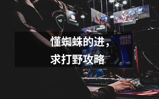 懂蜘蛛的进,求打野攻略-第1张-游戏信息-龙启网