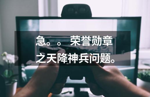 急。。 荣誉勋章之天降神兵问题。-第1张-游戏信息-龙启网
