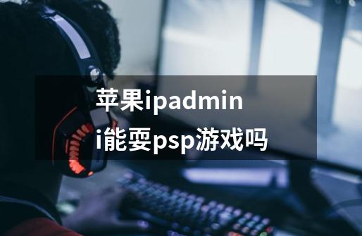 苹果ipadmini能耍psp游戏吗-第1张-游戏信息-龙启网