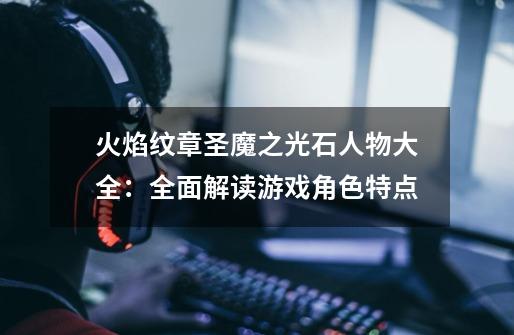 火焰纹章圣魔之光石人物大全:全面解读游戏角色特点-第1张-游戏信息-龙启网