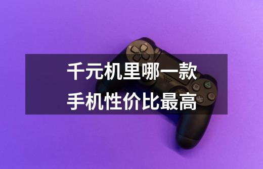 千元机里哪一款手机性价比最高-第1张-游戏信息-龙启网