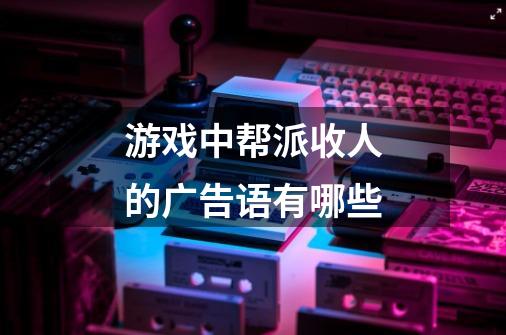游戏中帮派收人的广告语有哪些-第1张-游戏信息-龙启网