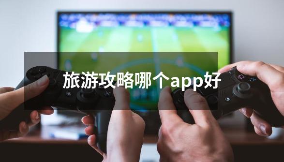 旅游攻略哪个app好-第1张-游戏信息-龙启网