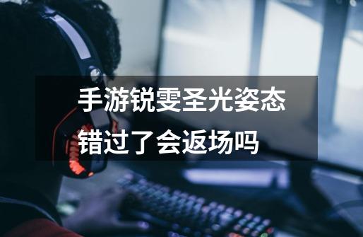 手游锐雯圣光姿态错过了会返场吗-第1张-游戏信息-龙启网
