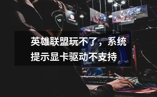 英雄联盟玩不了,系统提示显卡驱动不支持-第1张-游戏信息-龙启网
