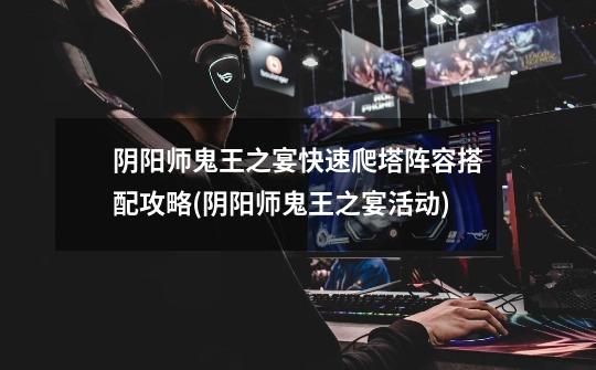 阴阳师鬼王之宴快速爬塔阵容搭配攻略(阴阳师鬼王之宴活动)-第1张-游戏信息-龙启网