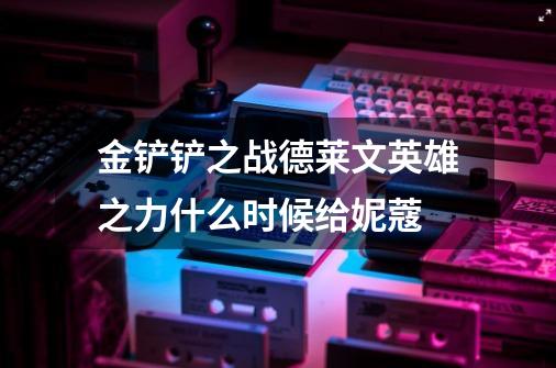 金铲铲之战德莱文英雄之力什么时候给妮蔻-第1张-游戏信息-龙启网