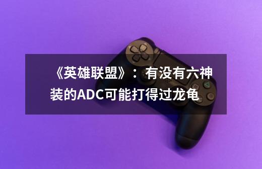 《英雄联盟》:有没有六神装的ADC可能打得过龙龟-第1张-游戏信息-龙启网