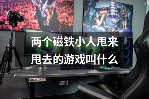 两个磁铁小人甩来甩去的游戏叫什么-第1张-游戏信息-龙启网