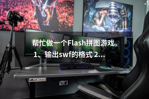 帮忙做一个Flash拼图游戏。 1、输出.swf的格式 2、对游戏制作的过程进行总结,以word的形式。谢谢了!-第1张-游戏信息-龙启网