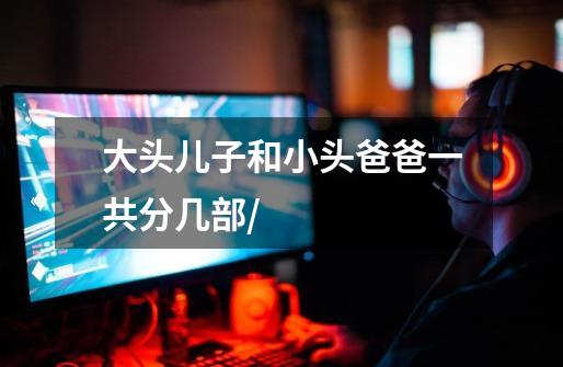 大头儿子和小头爸爸一共分几部/-第1张-游戏信息-龙启网