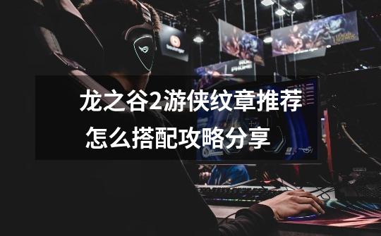 龙之谷2游侠纹章推荐 怎么搭配攻略分享-第1张-游戏信息-龙启网