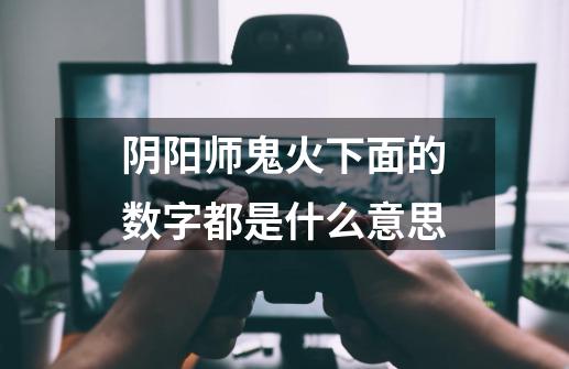 阴阳师鬼火下面的数字都是什么意思-第1张-游戏信息-龙启网