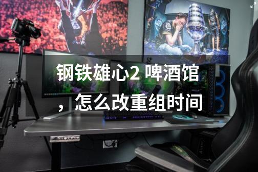 钢铁雄心2 啤酒馆,怎么改重组时间-第1张-游戏信息-龙启网