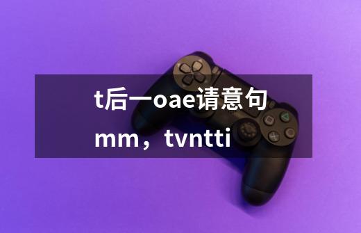 t后一oae请意句mm,tvntti-第1张-游戏信息-龙启网