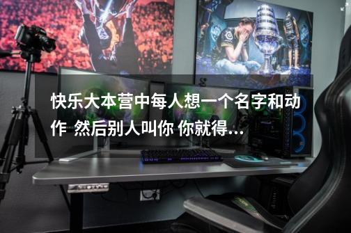 快乐大本营中每人想一个名字和动作  然后别人叫你 你就得做出对方的动作   这是什么游戏-第1张-游戏信息-龙启网