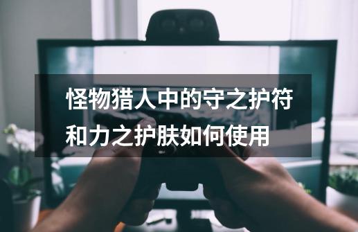怪物猎人中的守之护符和力之护肤如何使用-第1张-游戏信息-龙启网