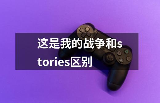 这是我的战争和stories区别-第1张-游戏信息-龙启网