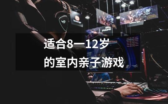 适合8一12岁的室内亲子游戏-第1张-游戏信息-龙启网