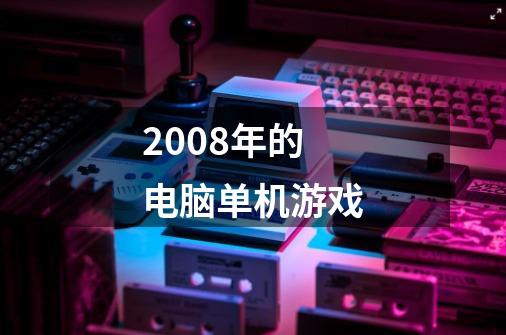 2008年的电脑单机游戏-第1张-游戏信息-龙启网