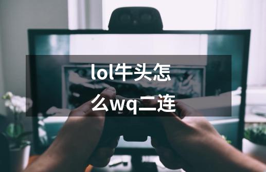 lol牛头怎么wq二连-第1张-游戏信息-龙启网
