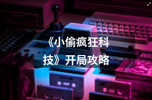 《小偷疯狂科技》开局攻略-第1张-游戏信息-龙启网